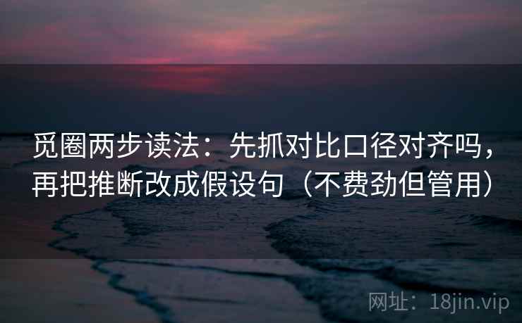 觅圈两步读法：先抓对比口径对齐吗，再把推断改成假设句（不费劲但管用）