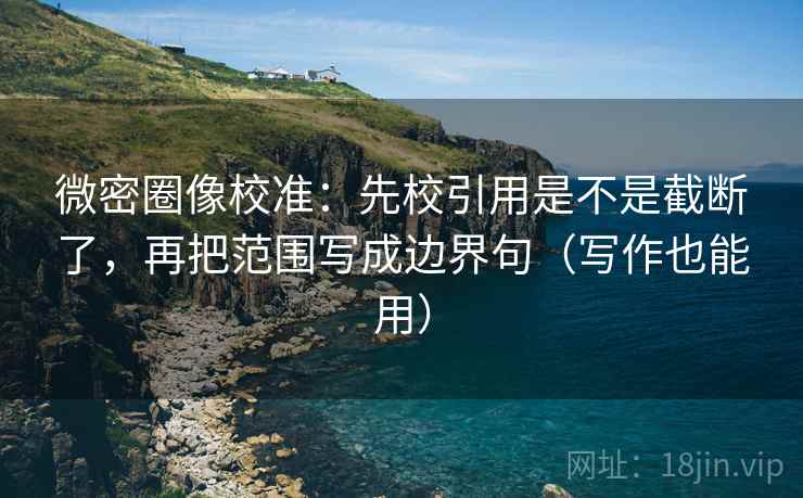 微密圈像校准:先校引用是不是截断了,再把范围写成边界句(写作也能用) 第2张 微密圈像校准:先校引用是不是截断了,再把范围写成边界句(写作也能用) 第2张