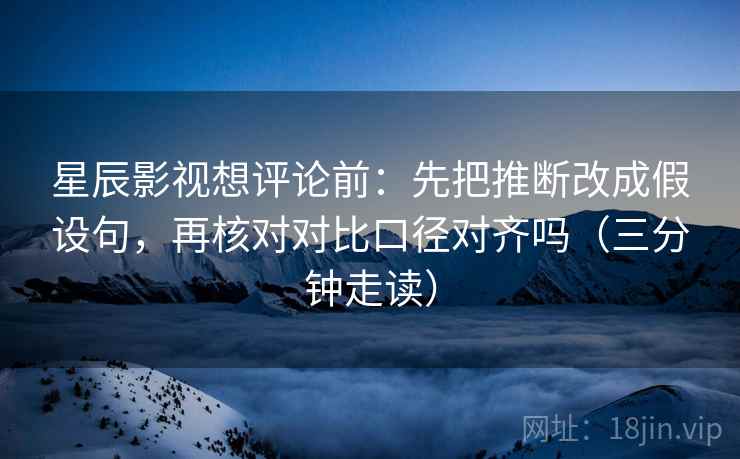 星辰影视想评论前:先把推断改成假设句,再核对对比口径对齐吗(三分钟走读)