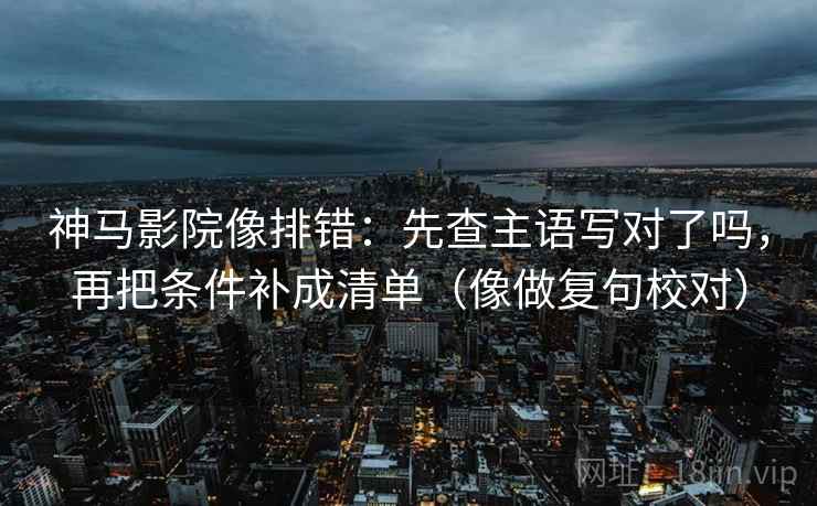神马影院像排错:先查主语写对了吗,再把条件补成清单(像做复句校对) 第2张 神马影院像排错:先查主语写对了吗,再把条件补成清单(像做复句校对) 第2张