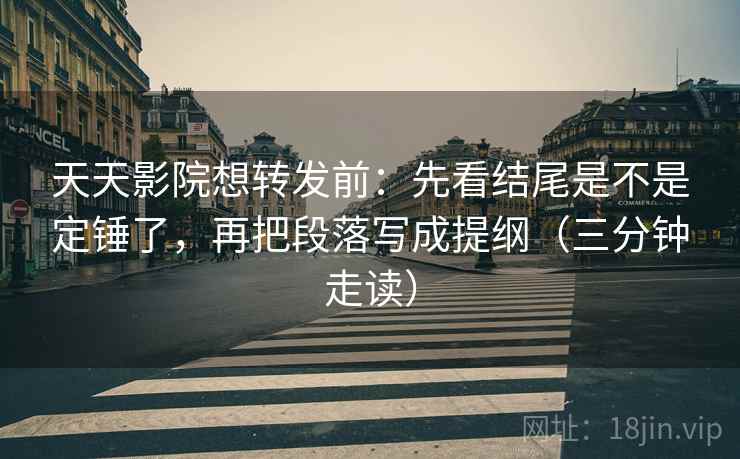 天天影院想转发前:先看结尾是不是定锤了,再把段落写成提纲(三分钟走读) 第2张 天天影院想转发前:先看结尾是不是定锤了,再把段落写成提纲(三分钟走读) 第2张