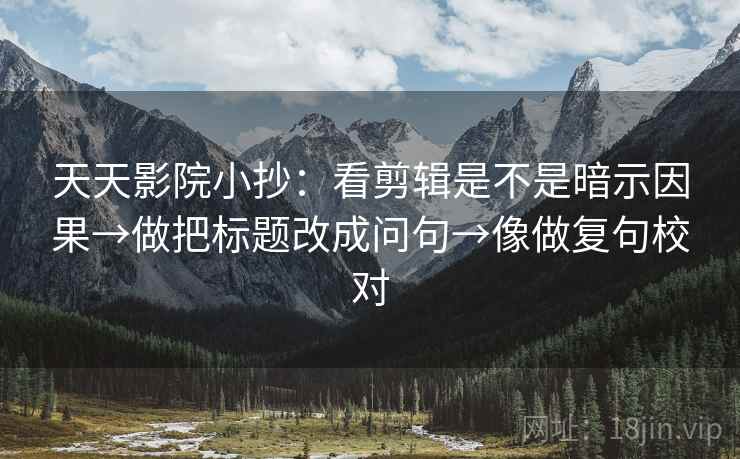 天天影院小抄:看剪辑是不是暗示因果→做把标题改成问句→像做复句校对