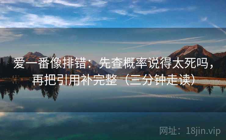 爱一番像排错:先查概率说得太死吗,再把引用补完整(三分钟走读)