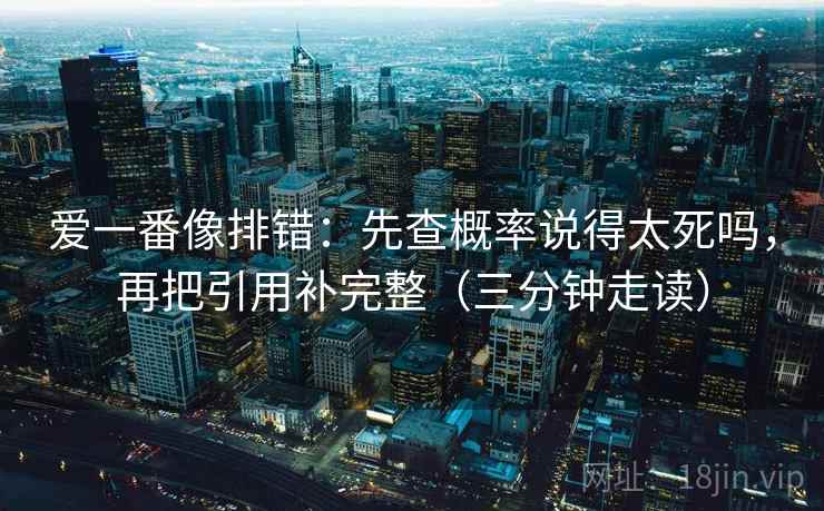爱一番像排错:先查概率说得太死吗,再把引用补完整(三分钟走读) 第2张 爱一番像排错:先查概率说得太死吗,再把引用补完整(三分钟走读) 第2张