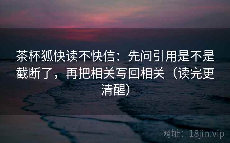 茶杯狐快读不快信:先问引用是不是截断了,再把相关写回相关(读完更清醒) 第2张 茶杯狐快读不快信:先问引用是不是截断了,再把相关写回相关(读完更清醒) 第2张
