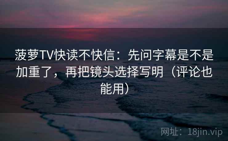 菠萝TV快读不快信：先问字幕是不是加重了，再把镜头选择写明（评论也能用）  第2张