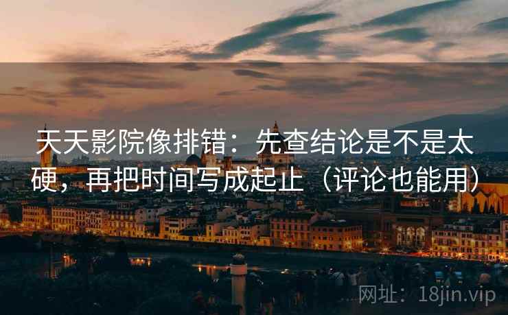 天天影院像排错:先查结论是不是太硬,再把时间写成起止(评论也能用)