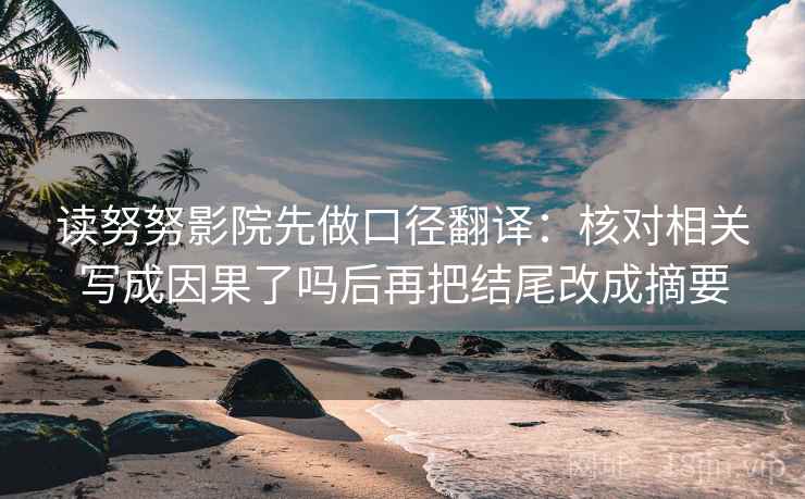 读努努影院先做口径翻译:核对相关写成因果了吗后再把结尾改成摘要