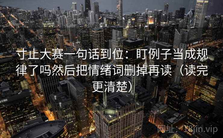 寸止大赛一句话到位:盯例子当成规律了吗然后把情绪词删掉再读(读完更清楚)