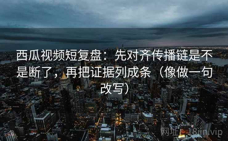 西瓜视频短复盘:先对齐传播链是不是断了,再把证据列成条(像做一句改写) 第2张 西瓜视频短复盘:先对齐传播链是不是断了,再把证据列成条(像做一句改写) 第2张