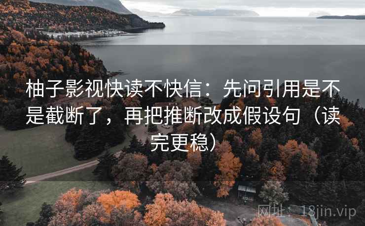 柚子影视快读不快信:先问引用是不是截断了,再把推断改成假设句(读完更稳)