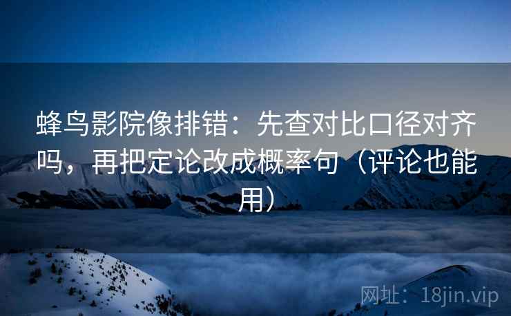 蜂鸟影院像排错：先查对比口径对齐吗，再把定论改成概率句（评论也能用）  第2张