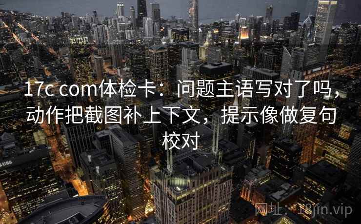 17c com体检卡：问题主语写对了吗，动作把截图补上下文，提示像做复句校对