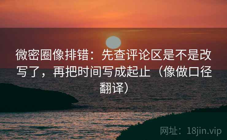 微密圈像排错:先查评论区是不是改写了,再把时间写成起止(像做口径翻译)