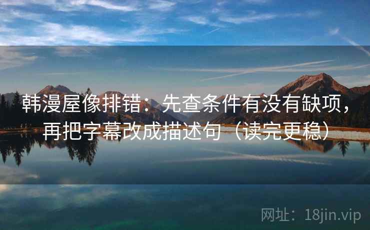 韩漫屋像排错:先查条件有没有缺项,再把字幕改成描述句(读完更稳) 第2张 韩漫屋像排错:先查条件有没有缺项,再把字幕改成描述句(读完更稳) 第2张