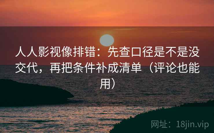 人人影视像排错:先查口径是不是没交代,再把条件补成清单(评论也能用)