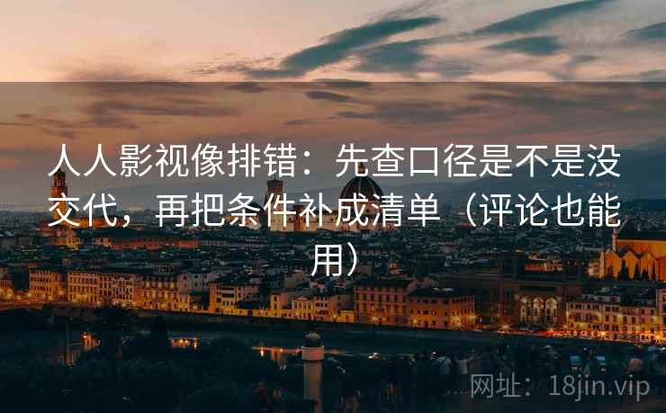 人人影视像排错:先查口径是不是没交代,再把条件补成清单(评论也能用) 第2张 人人影视像排错:先查口径是不是没交代,再把条件补成清单(评论也能用) 第2张