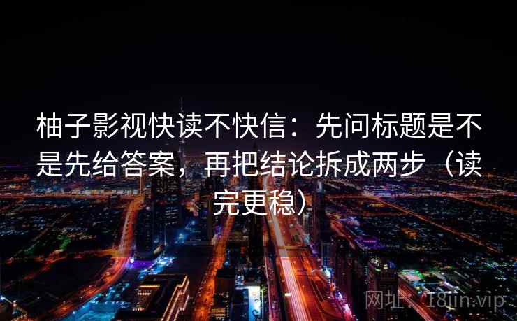 柚子影视快读不快信:先问标题是不是先给答案,再把结论拆成两步(读完更稳) 第2张 柚子影视快读不快信:先问标题是不是先给答案,再把结论拆成两步(读完更稳) 第2张