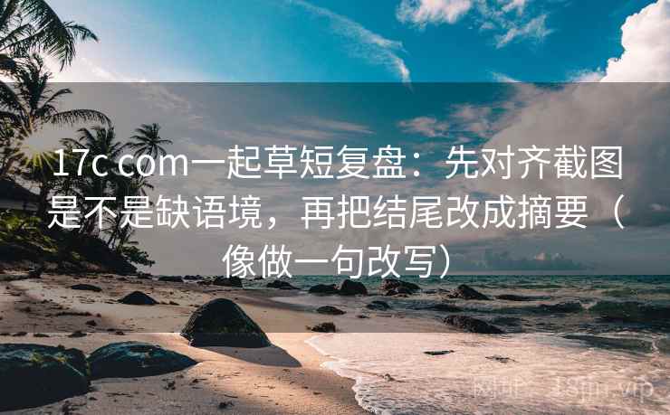 17c com一起草短复盘:先对齐截图是不是缺语境,再把结尾改成摘要(像做一句改写) 第2张 17c com一起草短复盘:先对齐截图是不是缺语境,再把结尾改成摘要(像做一句改写) 第2张