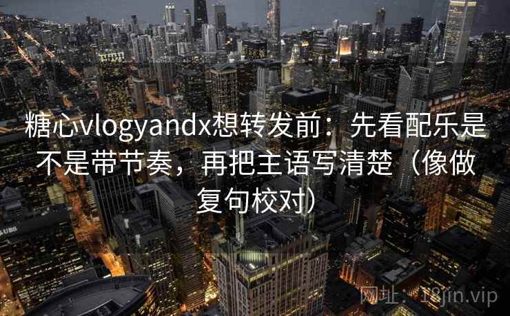 糖心vlogyandx想转发前:先看配乐是不是带节奏,再把主语写清楚(像做复句校对)