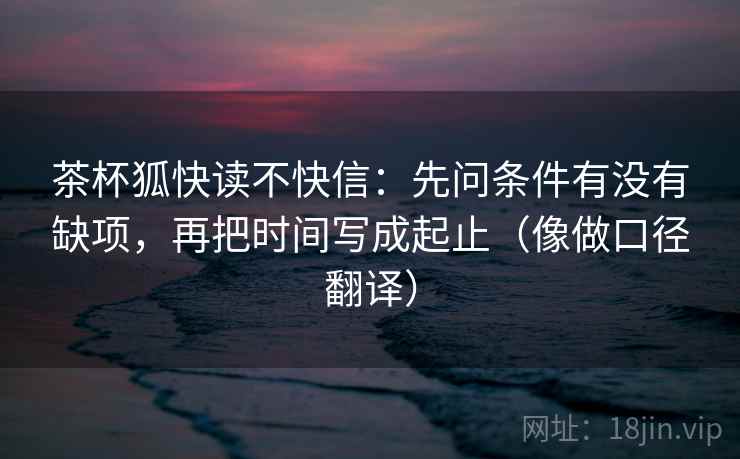 茶杯狐快读不快信:先问条件有没有缺项,再把时间写成起止(像做口径翻译)