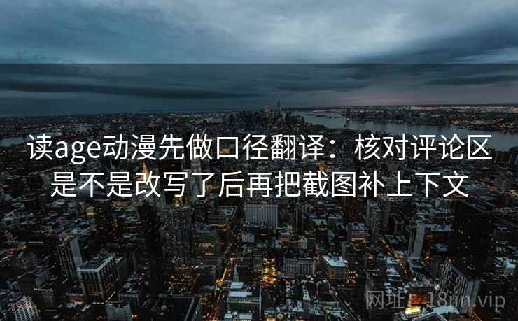 读age动漫先做口径翻译：核对评论区是不是改写了后再把截图补上下文