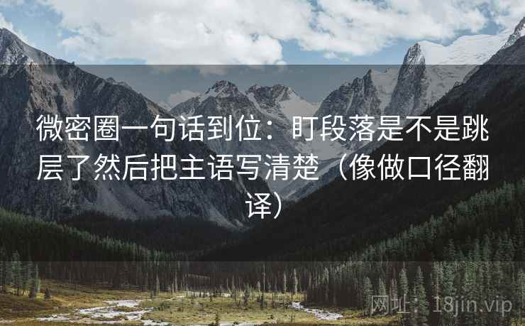 微密圈一句话到位:盯段落是不是跳层了然后把主语写清楚(像做口径翻译) 第2张 微密圈一句话到位:盯段落是不是跳层了然后把主语写清楚(像做口径翻译) 第2张