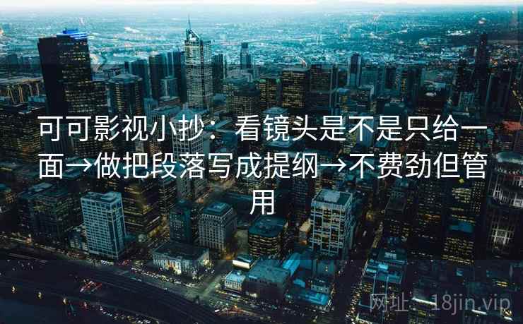 可可影视小抄：看镜头是不是只给一面→做把段落写成提纲→不费劲但管用