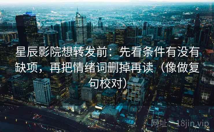 星辰影院想转发前:先看条件有没有缺项,再把情绪词删掉再读(像做复句校对) 第2张 星辰影院想转发前:先看条件有没有缺项,再把情绪词删掉再读(像做复句校对) 第2张