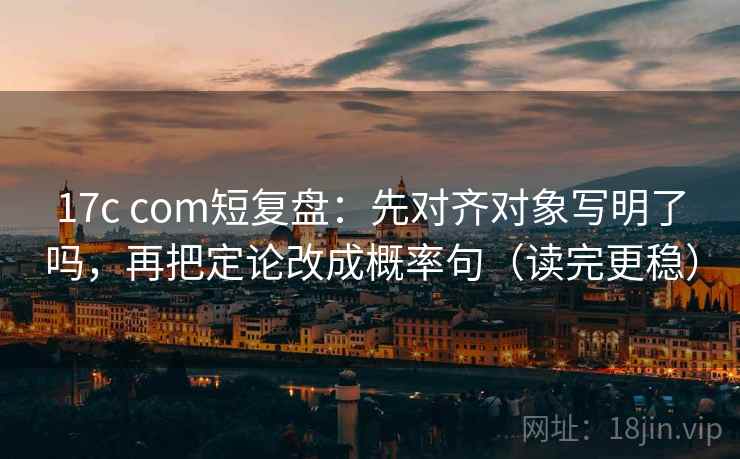 17c com短复盘：先对齐对象写明了吗，再把定论改成概率句（读完更稳）  第2张