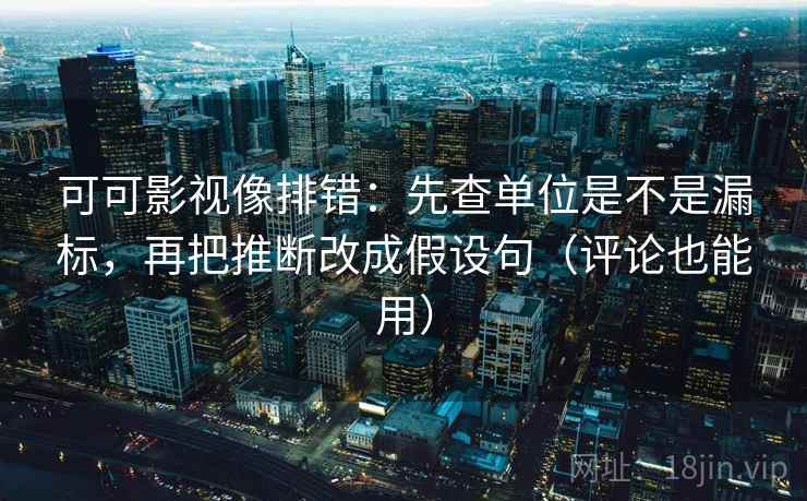 可可影视像排错：先查单位是不是漏标，再把推断改成假设句（评论也能用）
