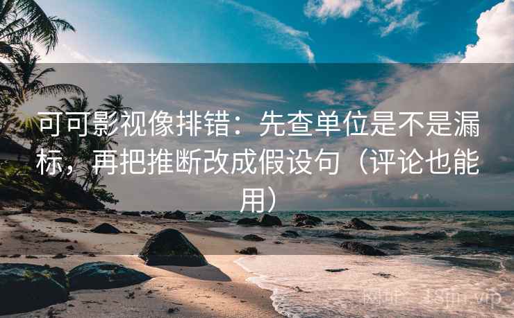 可可影视像排错:先查单位是不是漏标,再把推断改成假设句(评论也能用) 第2张 可可影视像排错:先查单位是不是漏标,再把推断改成假设句(评论也能用) 第2张