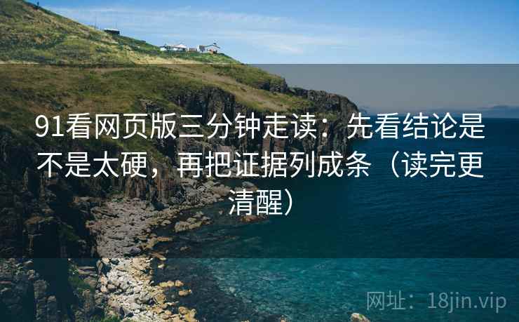 91看网页版三分钟走读：先看结论是不是太硬，再把证据列成条（读完更清醒）