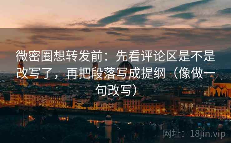 微密圈想转发前：先看评论区是不是改写了，再把段落写成提纲（像做一句改写）  第2张