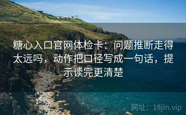 糖心入口官网体检卡:问题推断走得太远吗,动作把口径写成一句话,提示读完更清楚