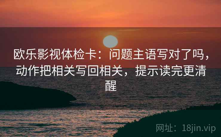 欧乐影视体检卡：问题主语写对了吗，动作把相关写回相关，提示读完更清醒