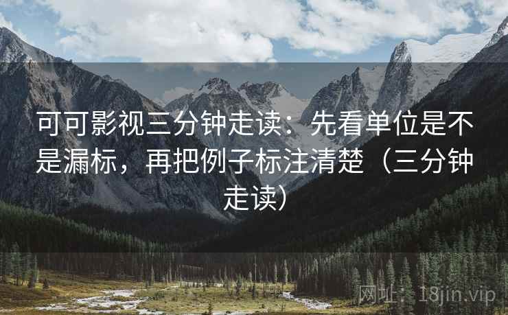 可可影视三分钟走读：先看单位是不是漏标，再把例子标注清楚（三分钟走读）