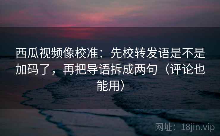 西瓜视频像校准:先校转发语是不是加码了,再把导语拆成两句(评论也能用) 第2张 西瓜视频像校准:先校转发语是不是加码了,再把导语拆成两句(评论也能用) 第2张