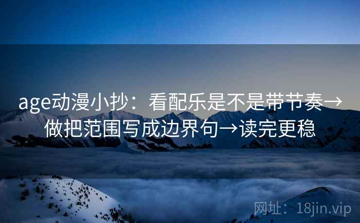 age动漫小抄：看配乐是不是带节奏→做把范围写成边界句→读完更稳  第2张