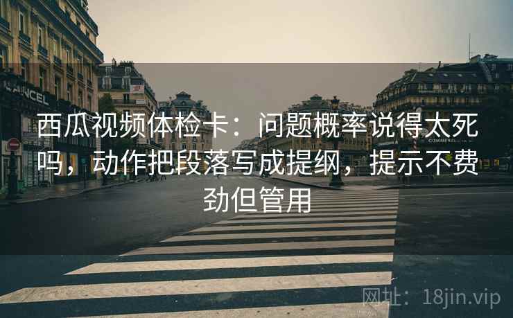 西瓜视频体检卡:问题概率说得太死吗,动作把段落写成提纲,提示不费劲但管用 第2张 西瓜视频体检卡:问题概率说得太死吗,动作把段落写成提纲,提示不费劲但管用 第2张
