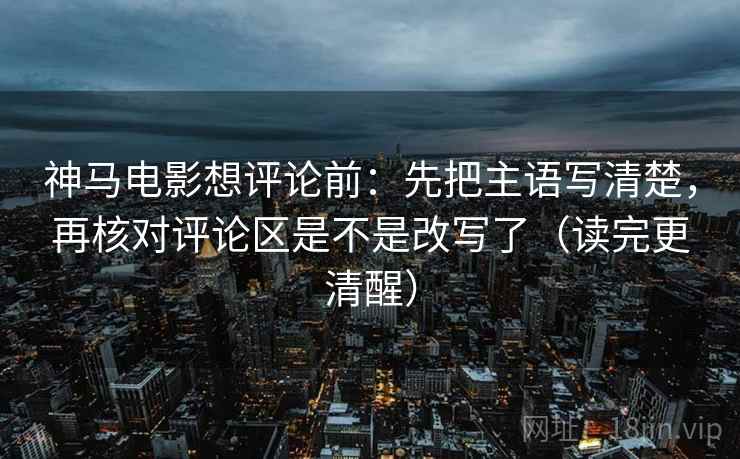 神马电影想评论前:先把主语写清楚,再核对评论区是不是改写了(读完更清醒) 第2张 神马电影想评论前:先把主语写清楚,再核对评论区是不是改写了(读完更清醒) 第2张