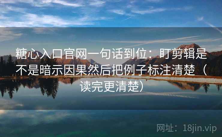 糖心入口官网一句话到位：盯剪辑是不是暗示因果然后把例子标注清楚（读完更清楚）