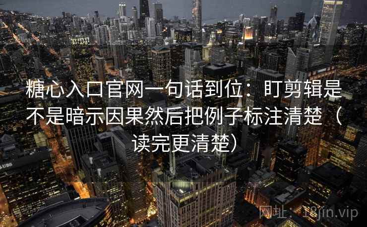糖心入口官网一句话到位：盯剪辑是不是暗示因果然后把例子标注清楚（读完更清楚）  第2张