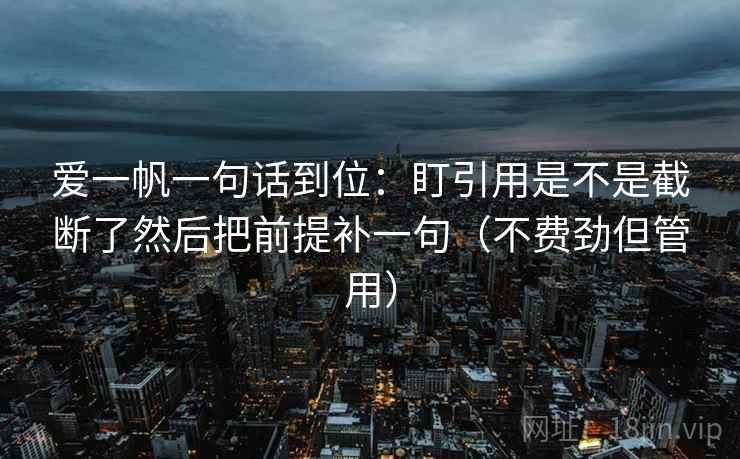 爱一帆一句话到位:盯引用是不是截断了然后把前提补一句(不费劲但管用)