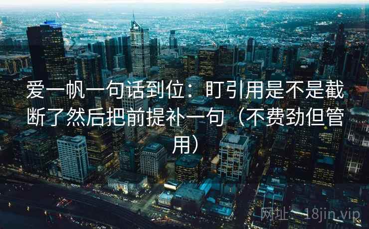 爱一帆一句话到位：盯引用是不是截断了然后把前提补一句（不费劲但管用）  第2张