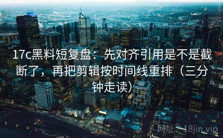 17c黑料短复盘：先对齐引用是不是截断了，再把剪辑按时间线重排（三分钟走读）  第2张