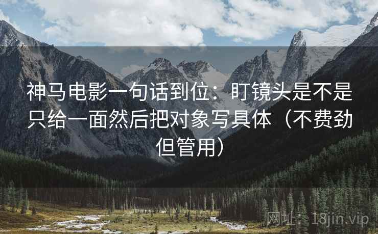 神马电影一句话到位：盯镜头是不是只给一面然后把对象写具体（不费劲但管用）