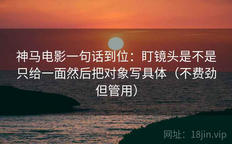 神马电影一句话到位：盯镜头是不是只给一面然后把对象写具体（不费劲但管用）  第2张