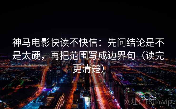 神马电影快读不快信:先问结论是不是太硬,再把范围写成边界句(读完更清楚) 第2张 神马电影快读不快信:先问结论是不是太硬,再把范围写成边界句(读完更清楚) 第2张
