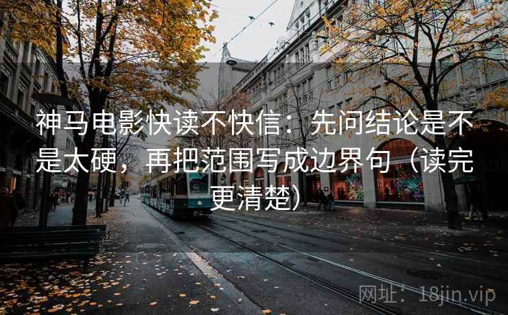 神马电影快读不快信：先问结论是不是太硬，再把范围写成边界句（读完更清楚）